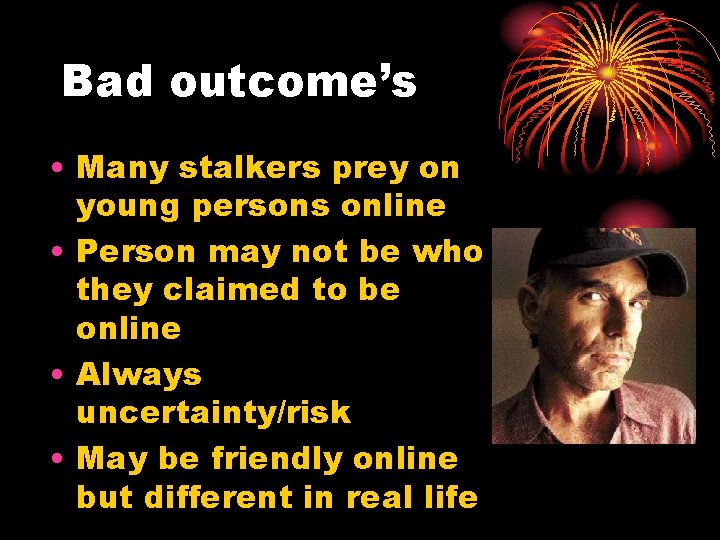 Bad outcome’s • Many stalkers prey on young persons online • Person may not