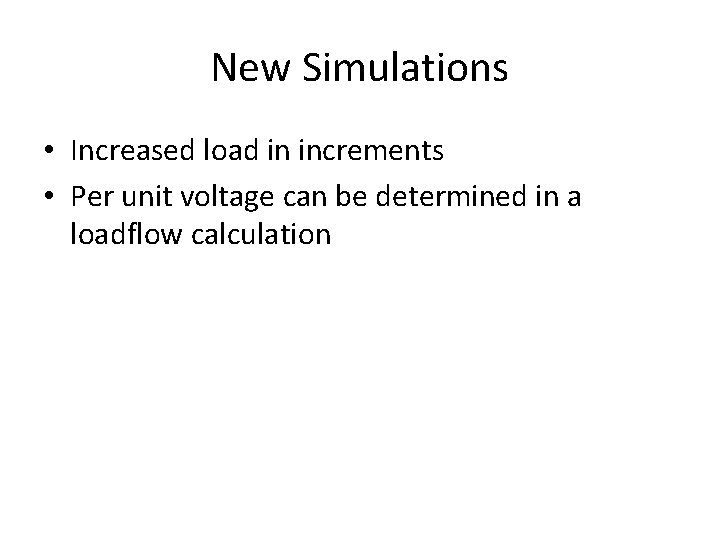 New Simulations • Increased load in increments • Per unit voltage can be determined