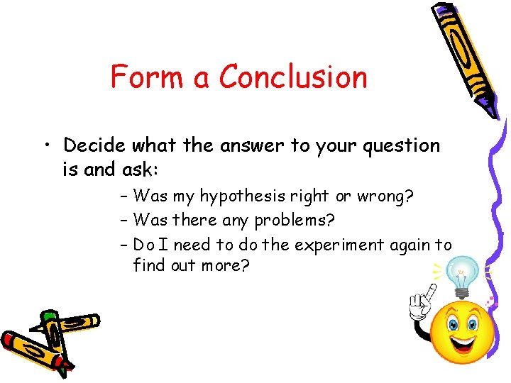 Form a Conclusion • Decide what the answer to your question is and ask: