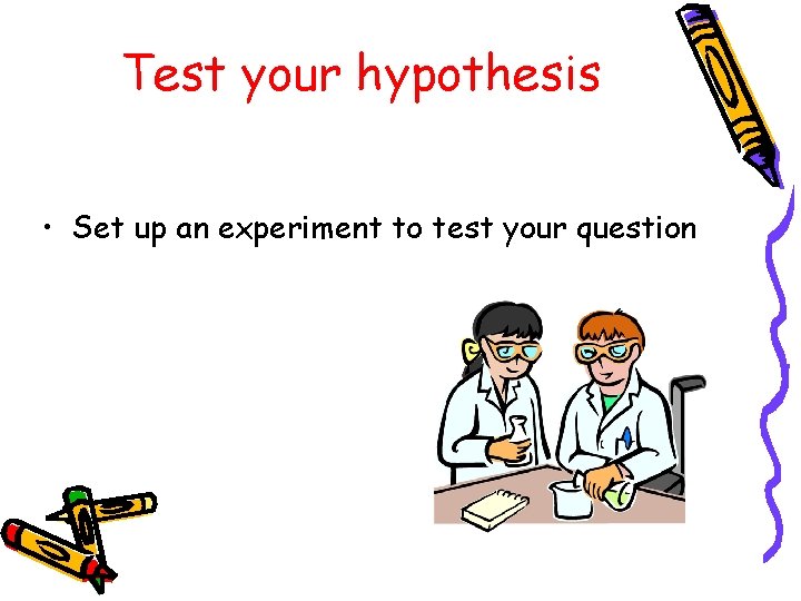 Test your hypothesis • Set up an experiment to test your question 