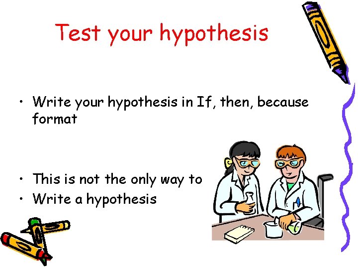 Test your hypothesis • Write your hypothesis in If, then, because format • This