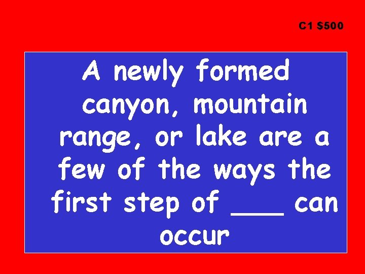 C 1 $500 A newly formed canyon, mountain range, or lake are a few