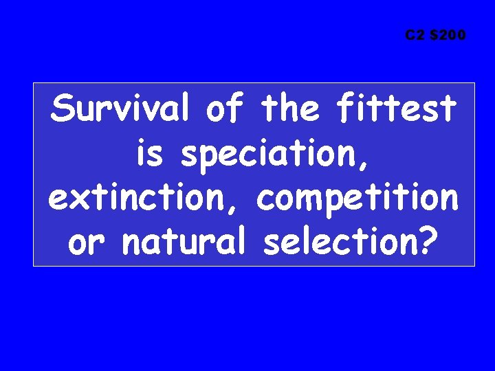 C 2 $200 Survival of the fittest is speciation, extinction, competition or natural selection?