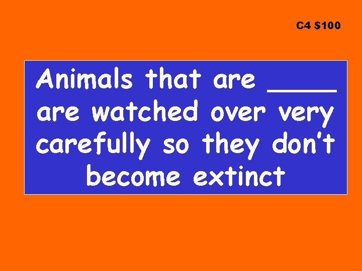 C 4 $100 Animals that are ____ are watched over very carefully so they