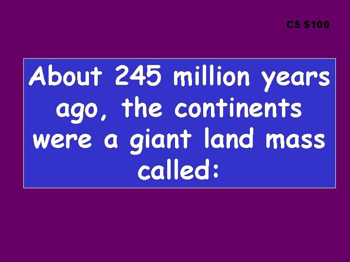 C 5 $100 About 245 million years ago, the continents were a giant land