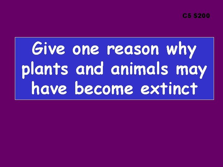 C 5 $200 Give one reason why plants and animals may have become extinct