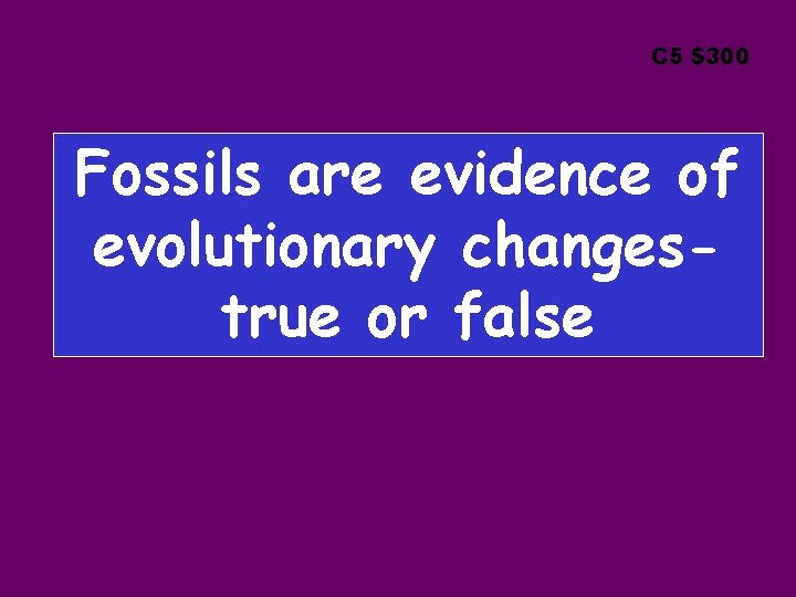 C 5 $300 Fossils are evidence of evolutionary changestrue or false 