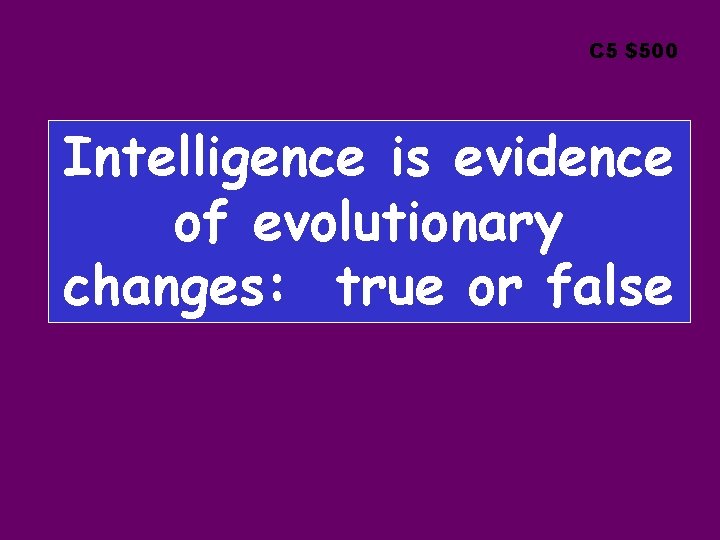 C 5 $500 Intelligence is evidence of evolutionary changes: true or false 