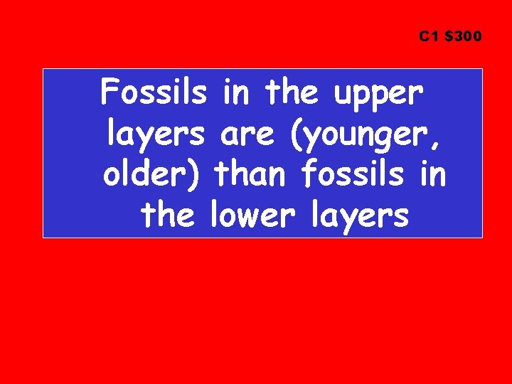 C 1 $300 Fossils in the upper layers are (younger, older) than fossils in