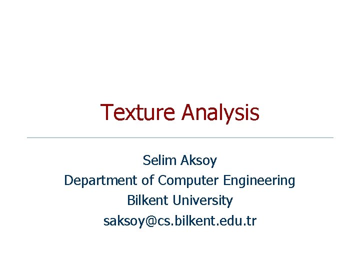 Texture Analysis Selim Aksoy Department of Computer Engineering Bilkent University saksoy@cs. bilkent. edu. tr