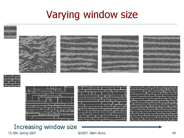 Varying window size Increasing window size CS 484, Spring 2007 © 2007, Selim Aksoy