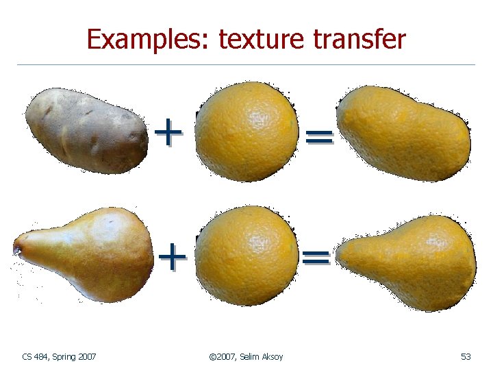 Examples: texture transfer CS 484, Spring 2007 + = © 2007, Selim Aksoy 53