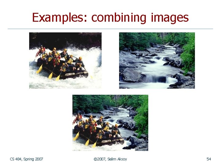 Examples: combining images CS 484, Spring 2007 © 2007, Selim Aksoy 54 