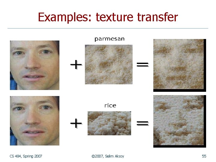 Examples: texture transfer CS 484, Spring 2007 © 2007, Selim Aksoy 55 