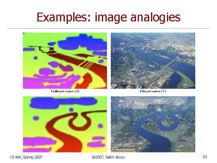 Examples: image analogies CS 484, Spring 2007 © 2007, Selim Aksoy 57 