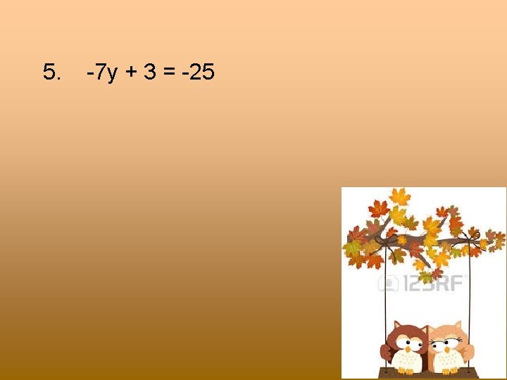 5. -7 y + 3 = -25 