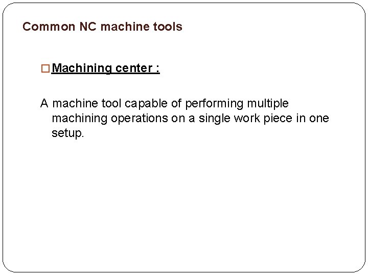 Common NC machine tools � Machining center : A machine tool capable of performing