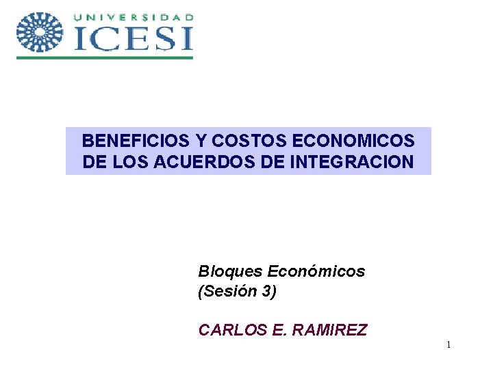 BENEFICIOS Y COSTOS ECONOMICOS DE LOS ACUERDOS DE INTEGRACION Bloques Económicos (Sesión 3) CARLOS