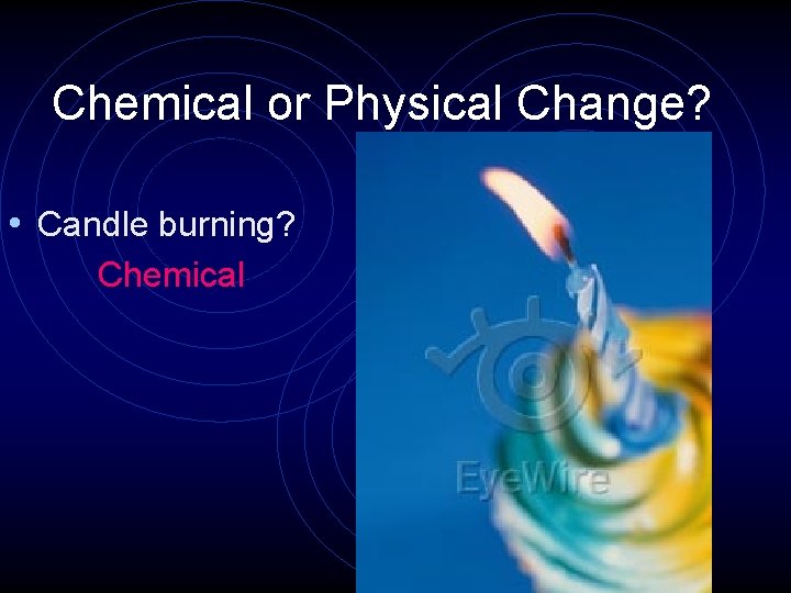 Chemical or Physical Change? • Candle burning? Chemical 