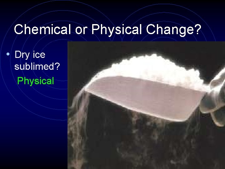 Chemical or Physical Change? • Dry ice sublimed? Physical 