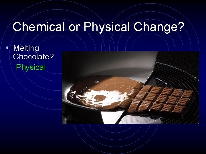 Chemical or Physical Change? • Melting Chocolate? Physical 