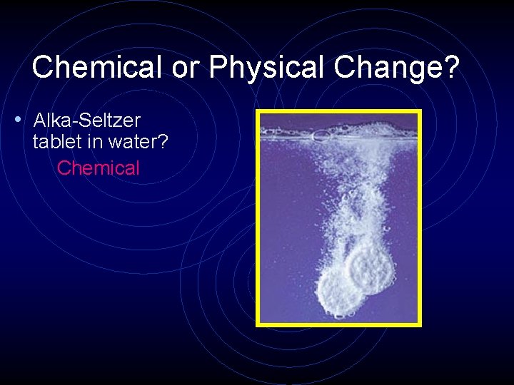 Chemical or Physical Change? • Alka-Seltzer tablet in water? Chemical 