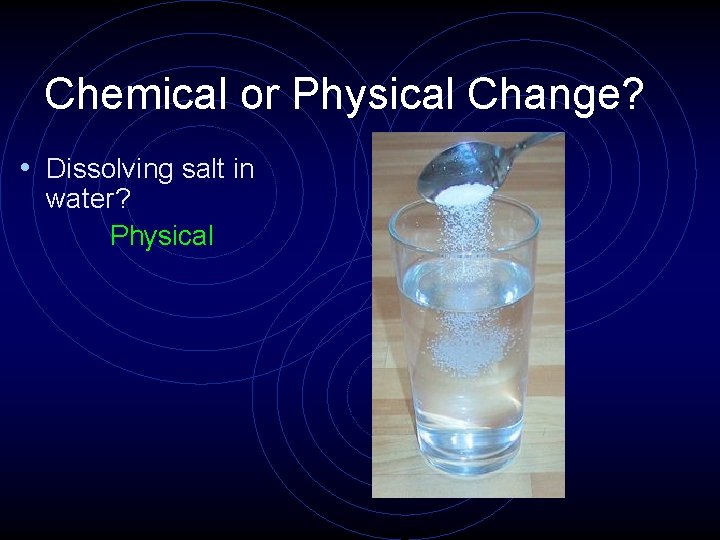 Chemical or Physical Change? • Dissolving salt in water? Physical 