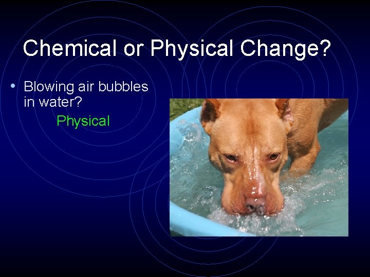 Chemical or Physical Change? • Blowing air bubbles in water? Physical 