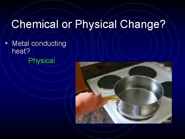 Chemical or Physical Change? • Metal conducting heat? Physical 