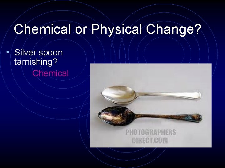 Chemical or Physical Change? • Silver spoon tarnishing? Chemical 