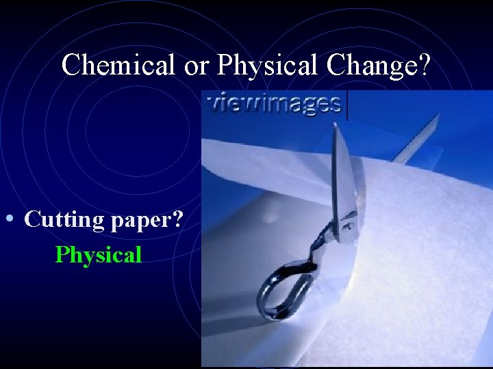 Chemical or Physical Change? • Cutting paper? Physical 