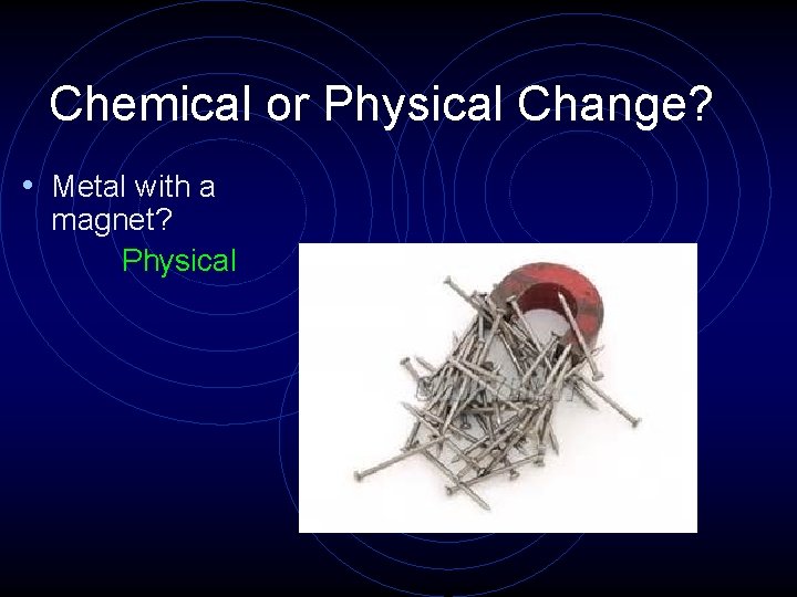 Chemical or Physical Change? • Metal with a magnet? Physical 