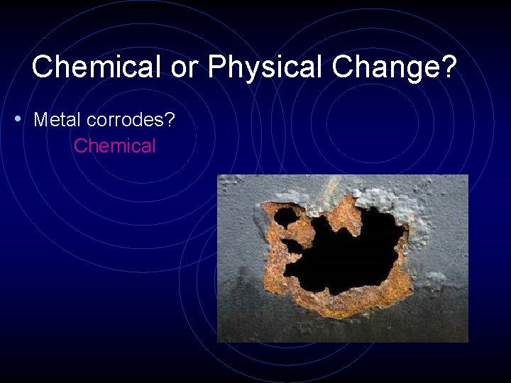 Chemical or Physical Change? • Metal corrodes? Chemical 