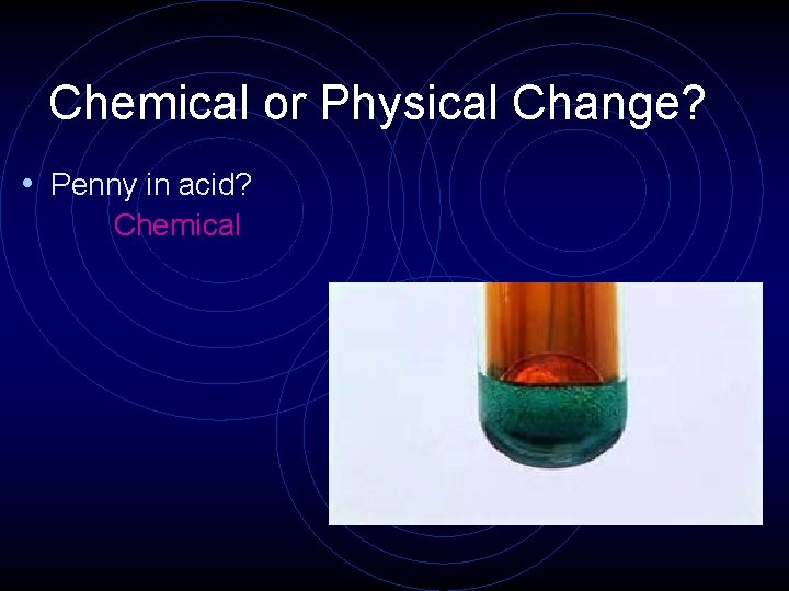 Chemical or Physical Change? • Penny in acid? Chemical 