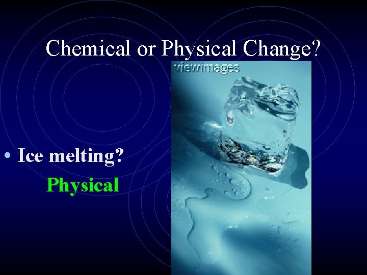 Chemical or Physical Change? • Ice melting? Physical 