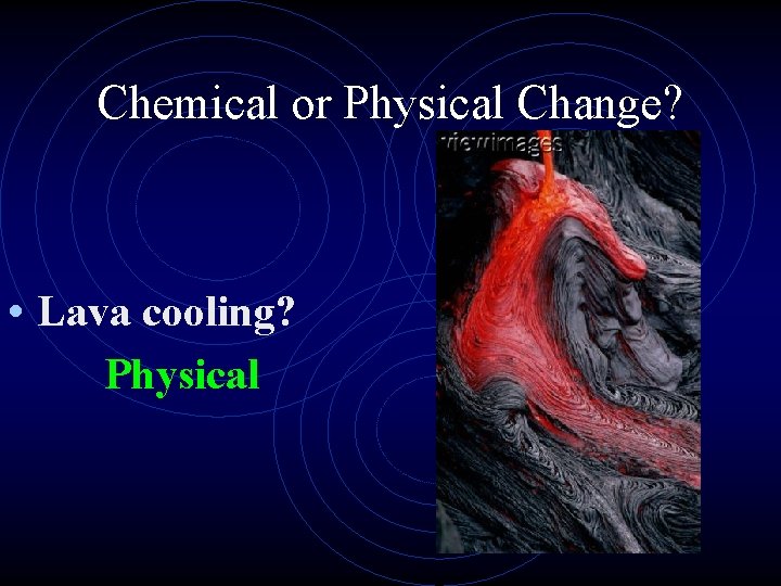 Chemical or Physical Change? • Lava cooling? Physical 