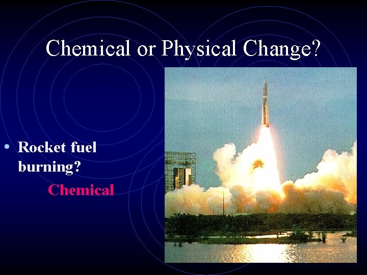 Chemical or Physical Change? • Rocket fuel burning? Chemical 