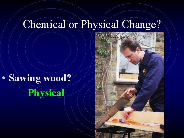 Chemical or Physical Change? • Sawing wood? Physical 