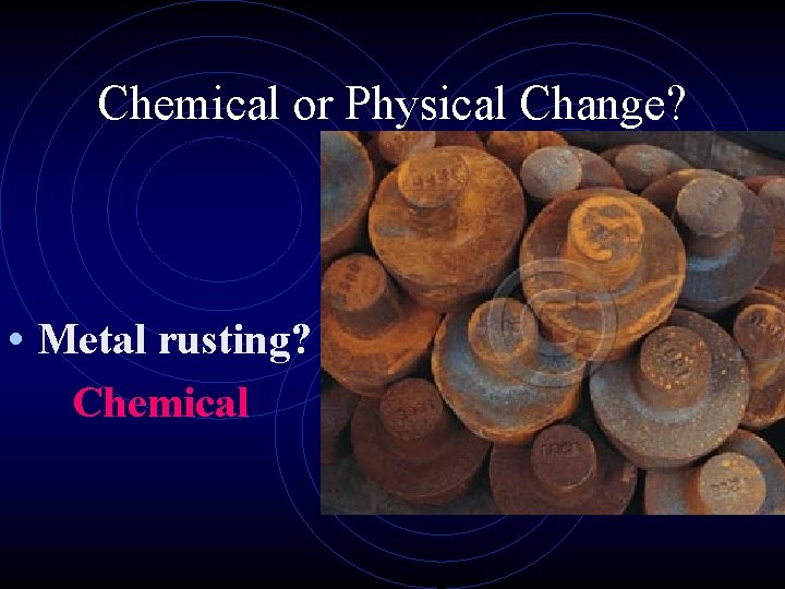 Chemical or Physical Change? • Metal rusting? Chemical 