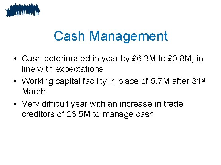 Cash Management • Cash deteriorated in year by £ 6. 3 M to £