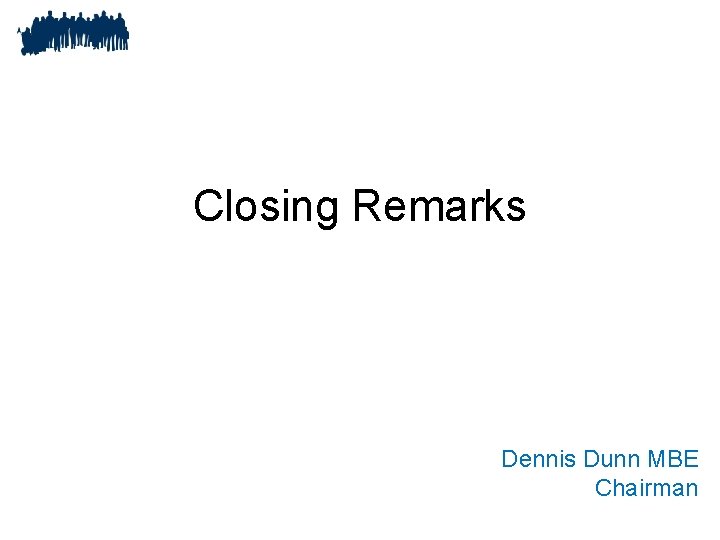 Closing Remarks Dennis Dunn MBE Chairman 