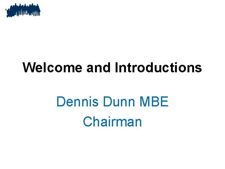 Welcome and Introductions Dennis Dunn MBE Chairman 