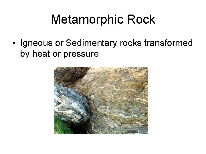 Metamorphic Rock • Igneous or Sedimentary rocks transformed by heat or pressure 