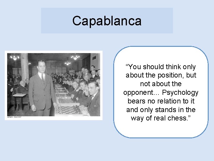 Capablanca “You should think only about the position, but not about the opponent… Psychology