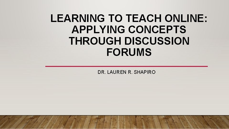 LEARNING TO TEACH ONLINE: APPLYING CONCEPTS THROUGH DISCUSSION FORUMS DR. LAUREN R. SHAPIRO 