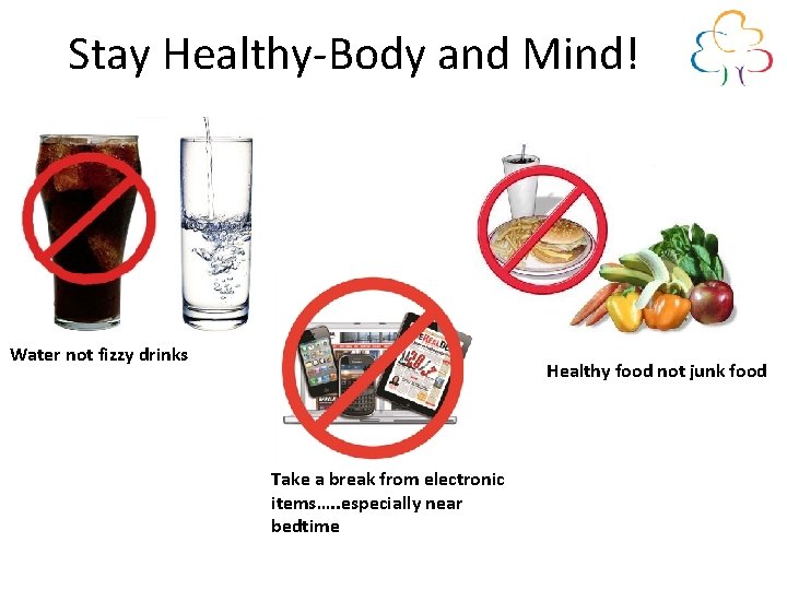 Stay Healthy-Body and Mind! Water not fizzy drinks Healthy food not junk food Take