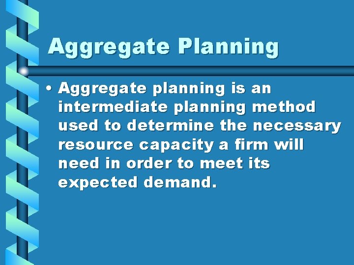 Aggregate Planning • Aggregate planning is an intermediate planning method used to determine the