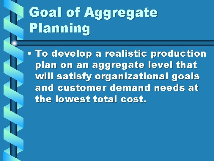 Goal of Aggregate Planning • To develop a realistic production plan on an aggregate