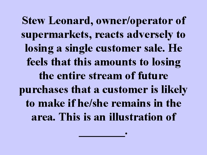 Stew Leonard, owner/operator of supermarkets, reacts adversely to losing a single customer sale. He