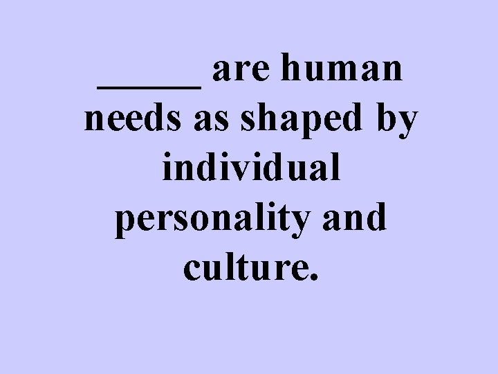 _____ are human needs as shaped by individual personality and culture. 